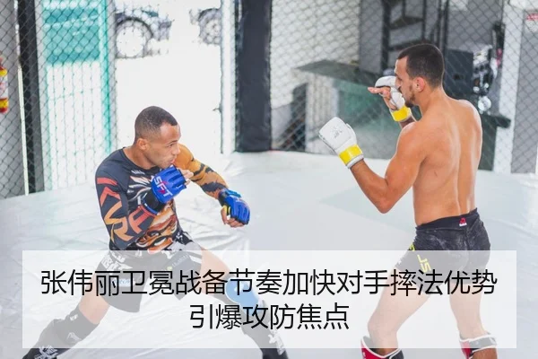 张伟丽卫冕战备节奏加快对手摔法优势引爆攻防焦点